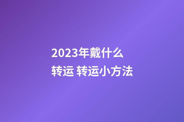2023年戴什么转运 转运小方法